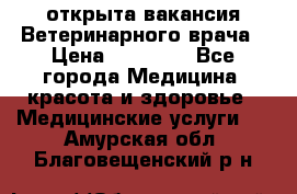  открыта вакансия Ветеринарного врача › Цена ­ 42 000 - Все города Медицина, красота и здоровье » Медицинские услуги   . Амурская обл.,Благовещенский р-н